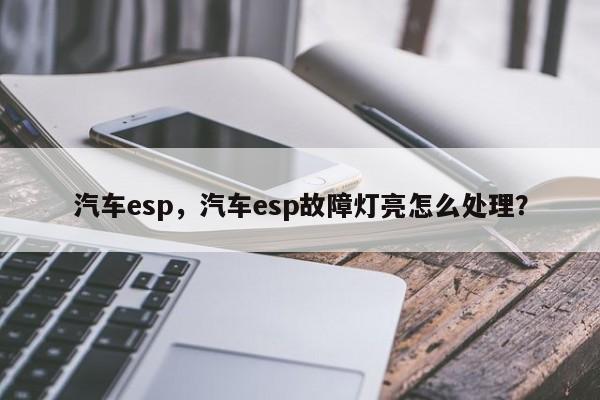 汽车esp，汽车esp故障灯亮怎么处理？