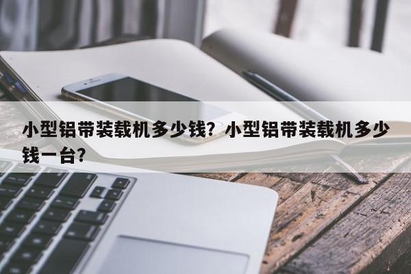 小型铝带装载机多少钱？小型铝带装载机多少钱一台？