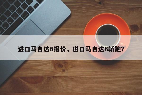 进口马自达6报价，进口马自达6轿跑？