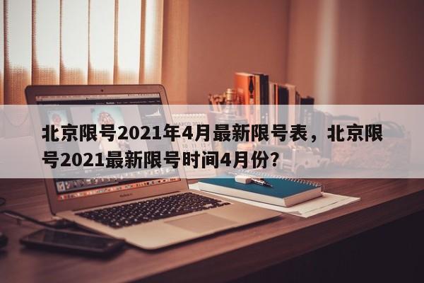 北京限号2021年4月最新限号表，北京限号2021最新限号时间4月份？