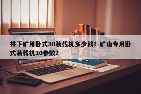 井下矿用卧式30装载机多少钱？矿山专用卧式装载机20参数？