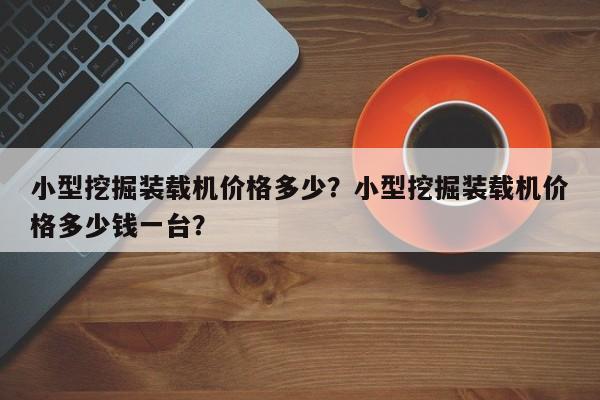 小型挖掘装载机价格多少？小型挖掘装载机价格多少钱一台？