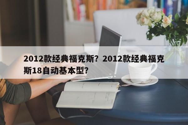 2012款经典福克斯？2012款经典福克斯18自动基本型？