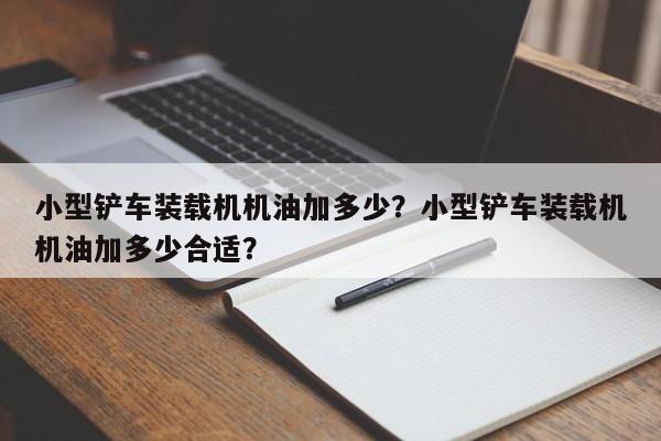 小型铲车装载机机油加多少？小型铲车装载机机油加多少合适？