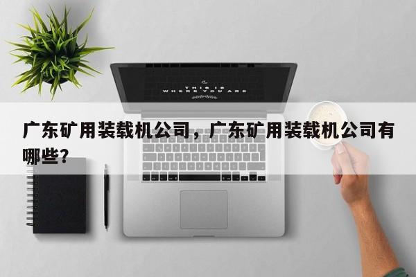 广东矿用装载机公司，广东矿用装载机公司有哪些？