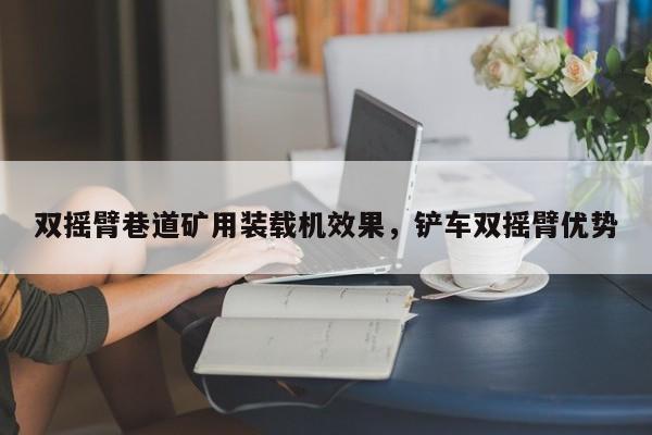 双摇臂巷道矿用装载机效果，铲车双摇臂优势