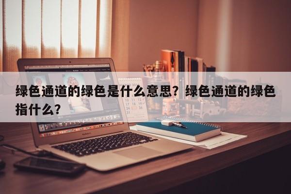 绿色通道的绿色是什么意思？绿色通道的绿色指什么？