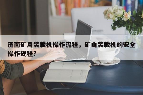 济南矿用装载机操作流程，矿山装载机的安全操作规程？