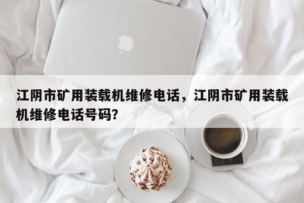 江阴市矿用装载机维修电话，江阴市矿用装载机维修电话号码？