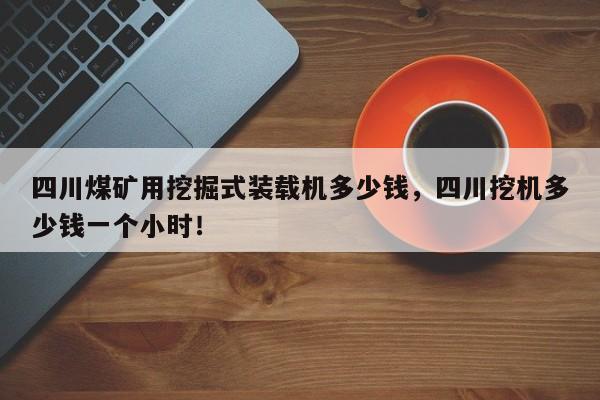 四川煤矿用挖掘式装载机多少钱，四川挖机多少钱一个小时！