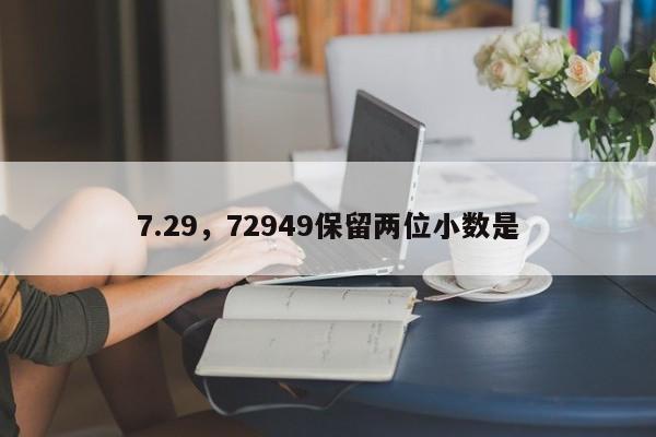 7.29，72949保留两位小数是