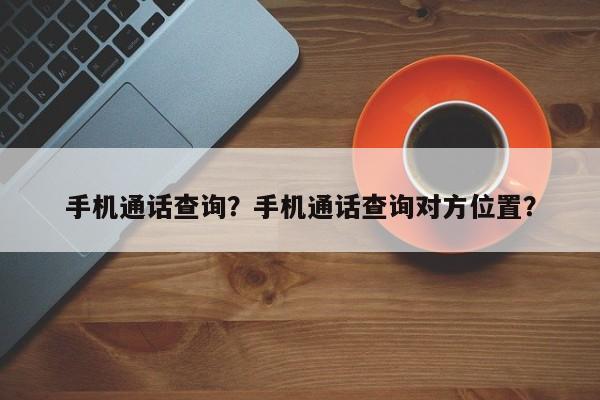 手机通话查询？手机通话查询对方位置？