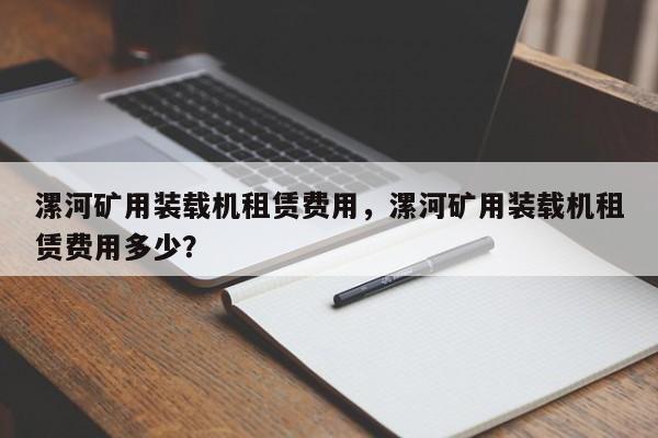 漯河矿用装载机租赁费用，漯河矿用装载机租赁费用多少？