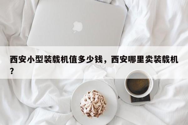 西安小型装载机值多少钱，西安哪里卖装载机？