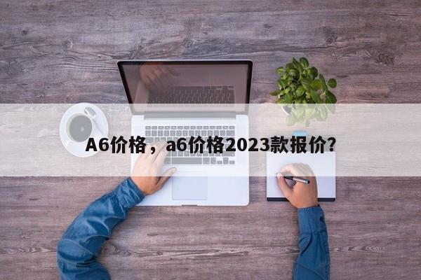 A6价格，a6价格2023款报价？