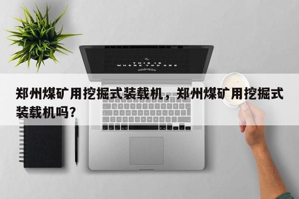 郑州煤矿用挖掘式装载机，郑州煤矿用挖掘式装载机吗？