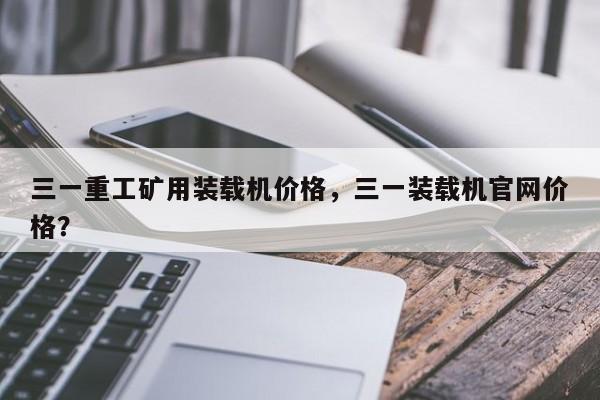 三一重工矿用装载机价格，三一装载机官网价格？