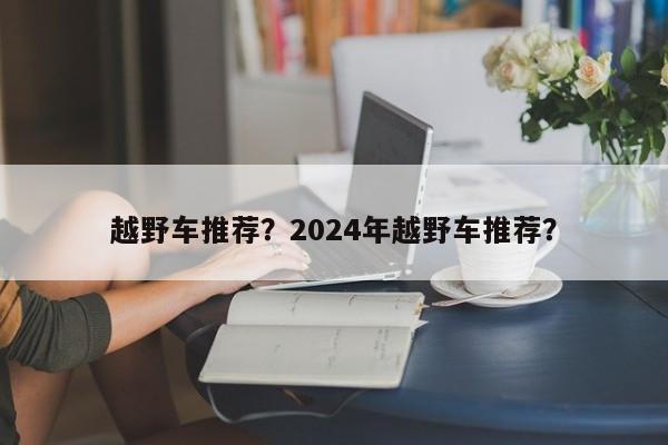 越野车推荐？2024年越野车推荐？