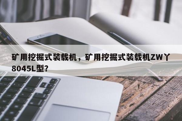 矿用挖掘式装载机，矿用挖掘式装载机ZW丫8045L型？