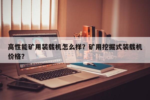 高性能矿用装载机怎么样？矿用挖掘式装载机价格？