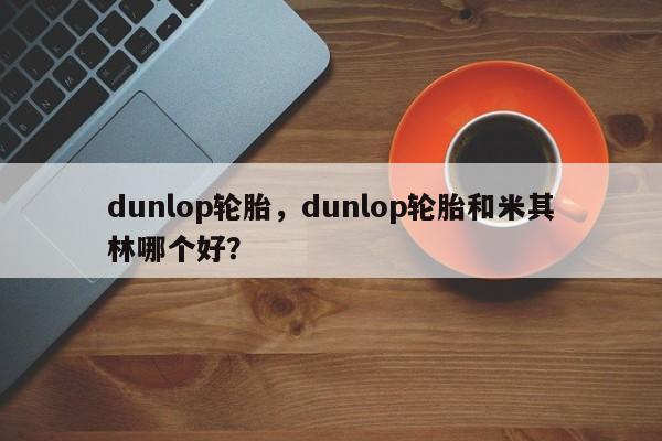 dunlop轮胎，dunlop轮胎和米其林哪个好？