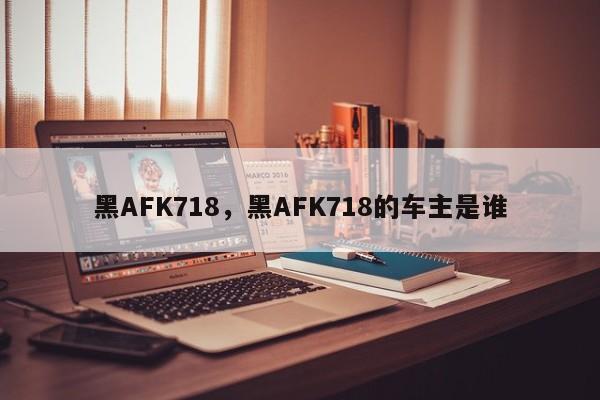 黑AFK718，黑AFK718的车主是谁