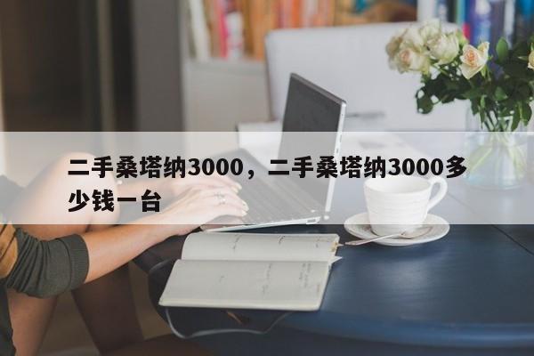 二手桑塔纳3000，二手桑塔纳3000多少钱一台