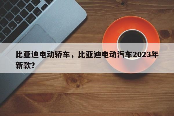 比亚迪电动轿车，比亚迪电动汽车2023年新款？