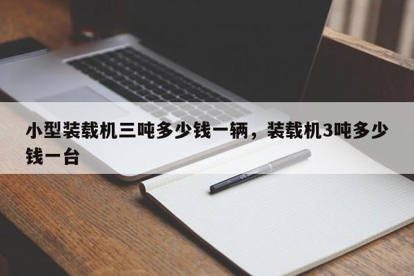 小型装载机三吨多少钱一辆，装载机3吨多少钱一台