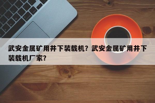 武安金属矿用井下装载机？武安金属矿用井下装载机厂家？