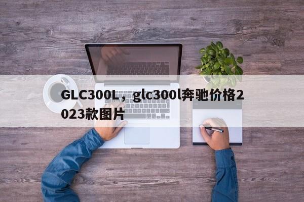 GLC300L，glc300l奔驰价格2023款图片