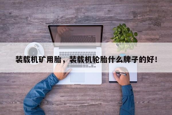装载机矿用胎，装载机轮胎什么牌子的好！