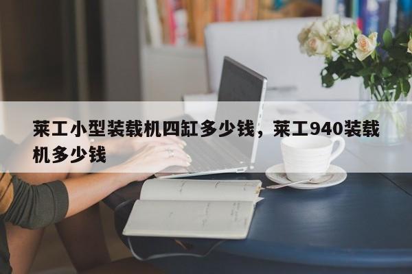 莱工小型装载机四缸多少钱，莱工940装载机多少钱