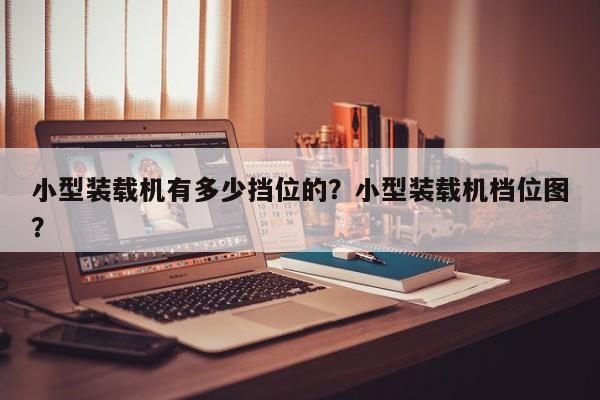 小型装载机有多少挡位的？小型装载机档位图？