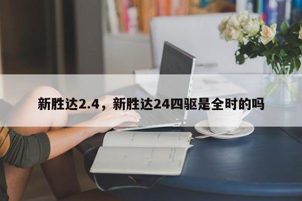 新胜达2.4，新胜达24四驱是全时的吗