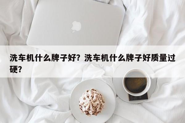 洗车机什么牌子好？洗车机什么牌子好质量过硬？