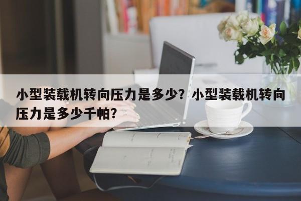 小型装载机转向压力是多少？小型装载机转向压力是多少千帕？