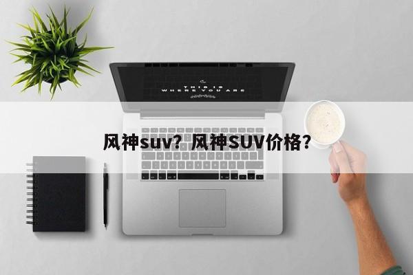 风神suv？风神SUV价格？