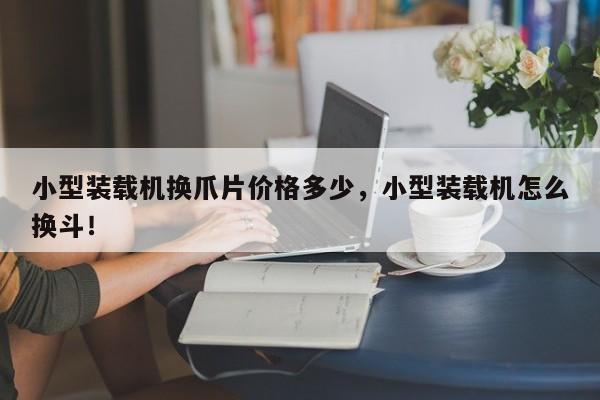 小型装载机换爪片价格多少，小型装载机怎么换斗！