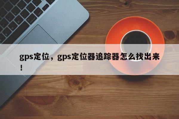 gps定位，gps定位器追踪器怎么找出来！