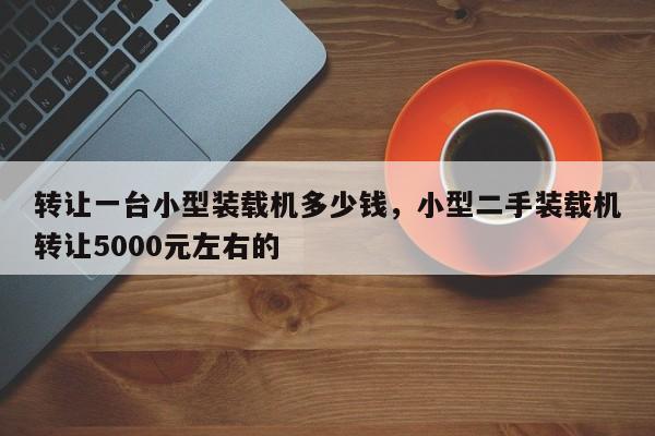 转让一台小型装载机多少钱，小型二手装载机转让5000元左右的