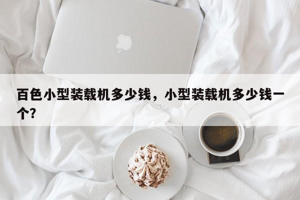 百色小型装载机多少钱，小型装载机多少钱一个？