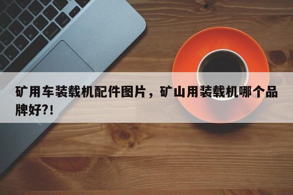 矿用车装载机配件图片，矿山用装载机哪个品牌好?！
