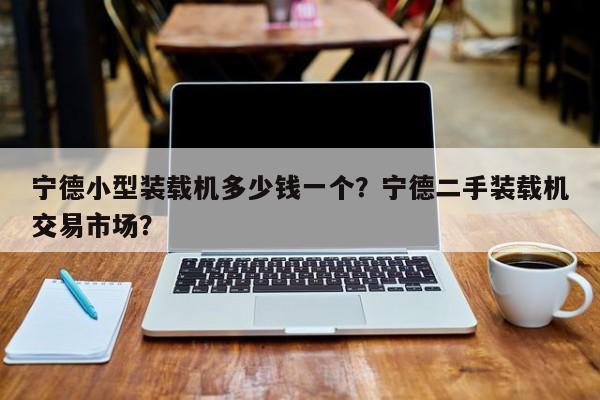 宁德小型装载机多少钱一个？宁德二手装载机交易市场？