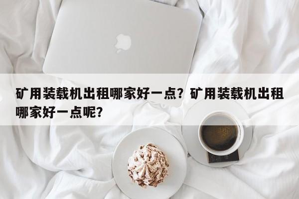 矿用装载机出租哪家好一点？矿用装载机出租哪家好一点呢？
