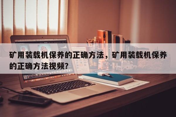 矿用装载机保养的正确方法，矿用装载机保养的正确方法视频？