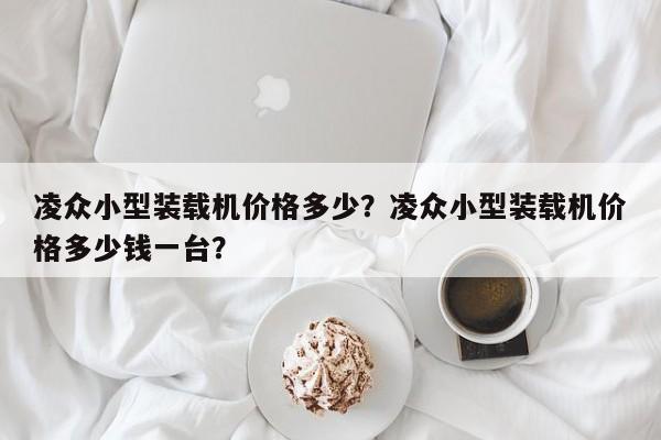 凌众小型装载机价格多少？凌众小型装载机价格多少钱一台？