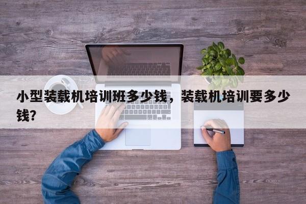 小型装载机培训班多少钱，装载机培训要多少钱？