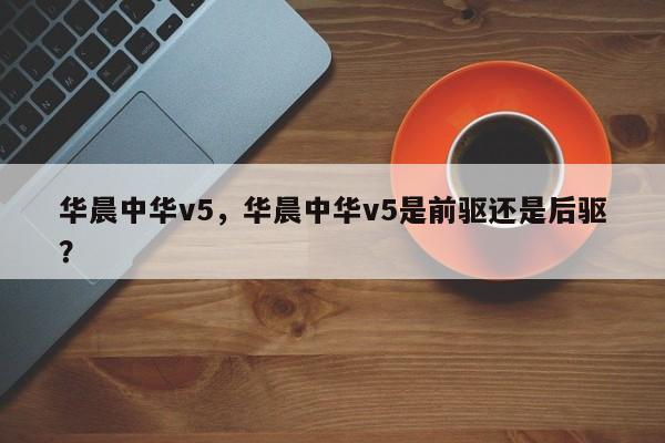 华晨中华v5，华晨中华v5是前驱还是后驱？