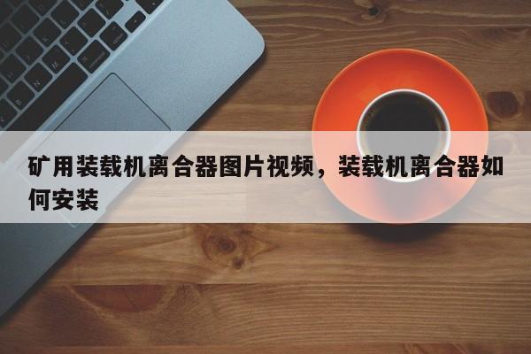 矿用装载机离合器图片视频，装载机离合器如何安装